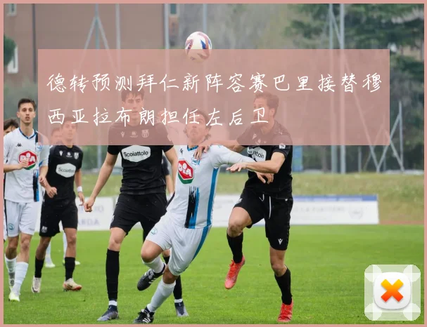 德转预测拜仁新阵容赛巴里接替穆西亚拉布朗担任左后卫