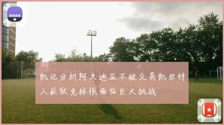 凯记分析阿夫迪亚不被交易凯尔特人获取克林根面临巨大挑战