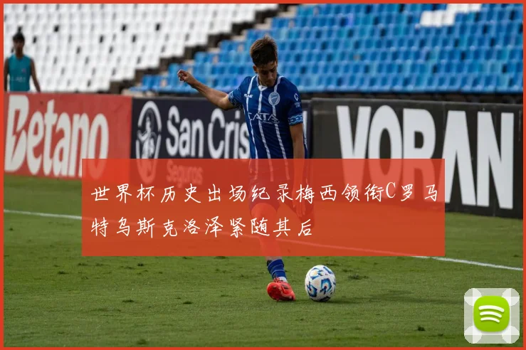 世界杯历史出场纪录梅西领衔C罗马特乌斯克洛泽紧随其后