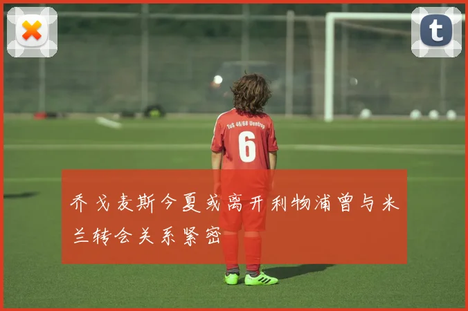 乔戈麦斯今夏或离开利物浦曾与米兰转会关系紧密