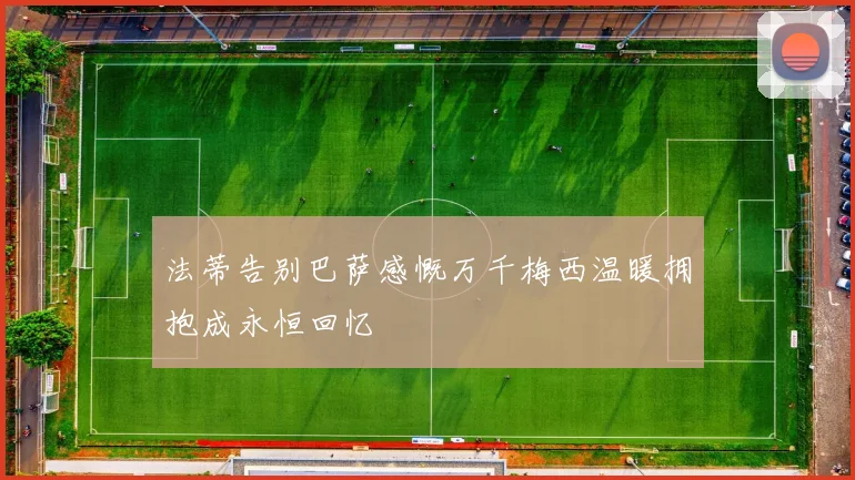法蒂告别巴萨感慨万千梅西温暖拥抱成永恒回忆