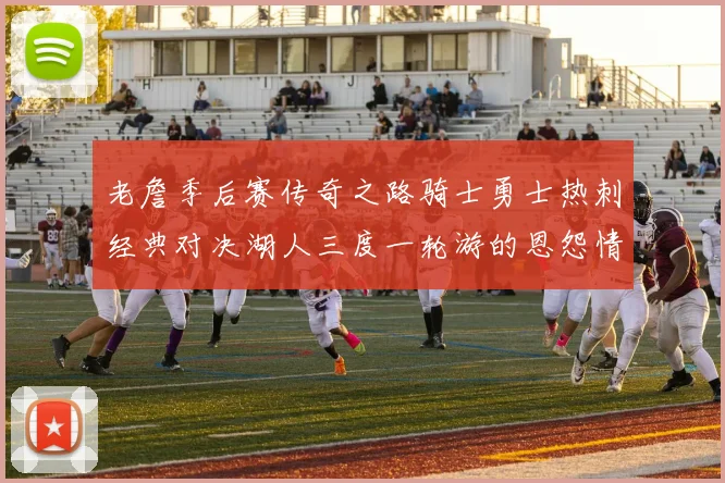 老詹季后赛传奇之路骑士勇士热刺经典对决湖人三度一轮游的恩怨情仇