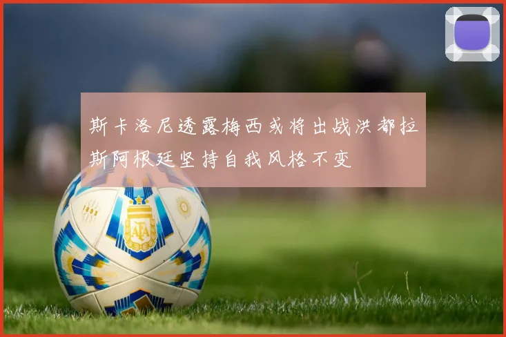 斯卡洛尼透露梅西或将出战洪都拉斯阿根廷坚持自我风格不变