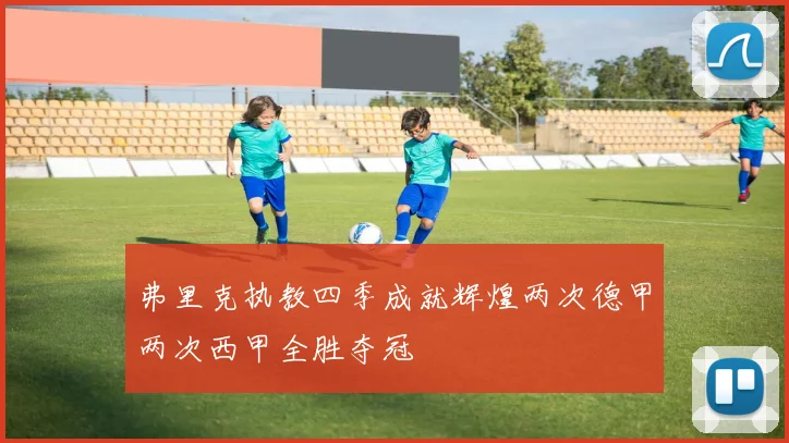 弗里克执教四季成就辉煌两次德甲两次西甲全胜夺冠