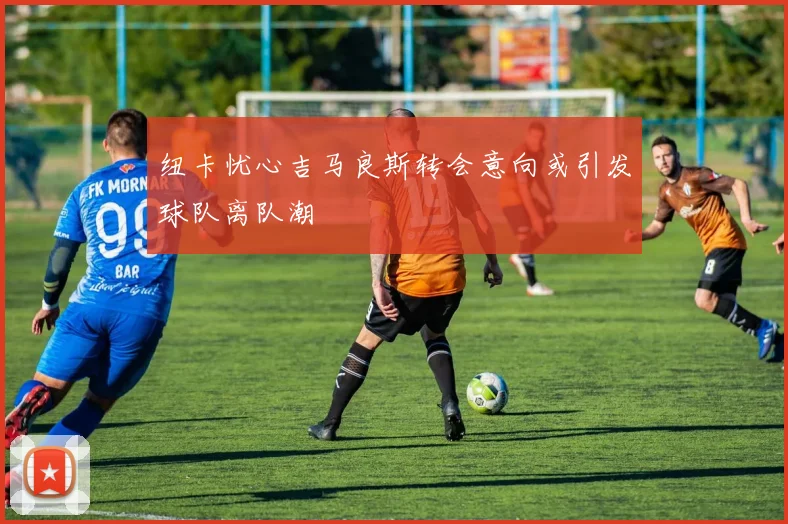 纽卡忧心吉马良斯转会意向或引发球队离队潮