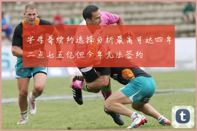 字母哥续约选择分析最高可达四年二点七五亿但今年无法签约