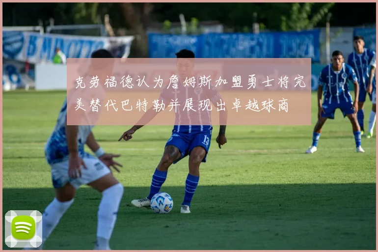 克劳福德认为詹姆斯加盟勇士将完美替代巴特勒并展现出卓越球商