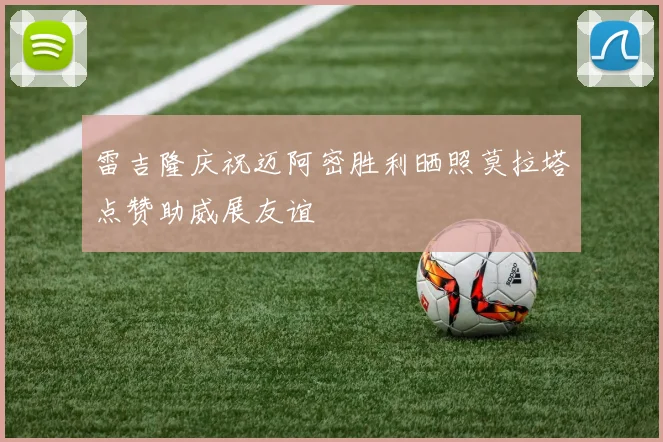 雷吉隆庆祝迈阿密胜利晒照莫拉塔点赞助威展友谊