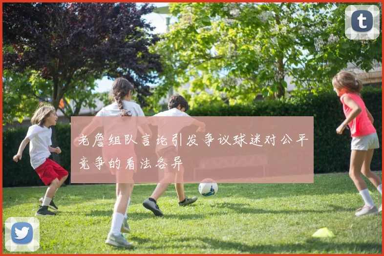 老詹组队言论引发争议球迷对公平竞争的看法各异