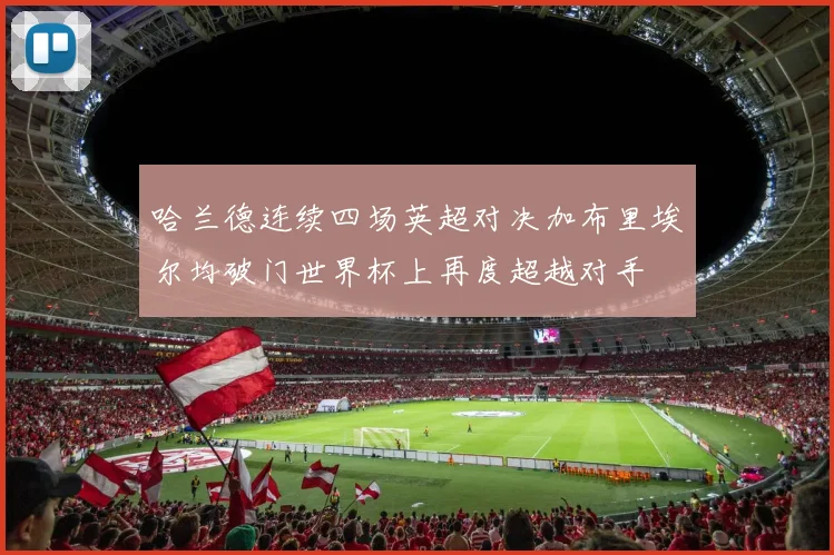 哈兰德连续四场英超对决加布里埃尔均破门世界杯上再度超越对手